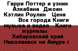 Гарри Поттер и узник Азкабана. Джоан Кэтлин Роулин › Цена ­ 1 500 - Все города Книги, музыка и видео » Книги, журналы   . Хабаровский край,Николаевск-на-Амуре г.